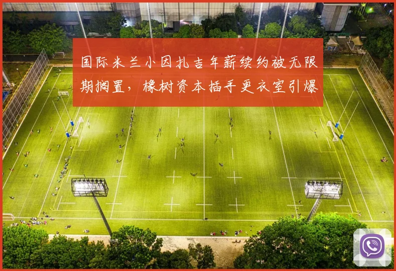 国际米兰小因扎吉年薪续约被无限期搁置，橡树资本插手更衣室引爆矛盾炸雷