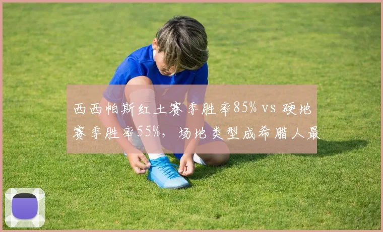 西西帕斯红土赛季胜率85% vs 硬地赛季胜率55%，场地类型成希腊人最大短板