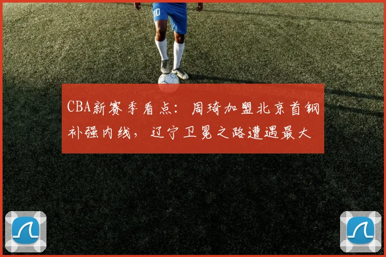CBA新赛季看点：周琦加盟北京首钢补强内线，辽宁卫冕之路遭遇最大阻力