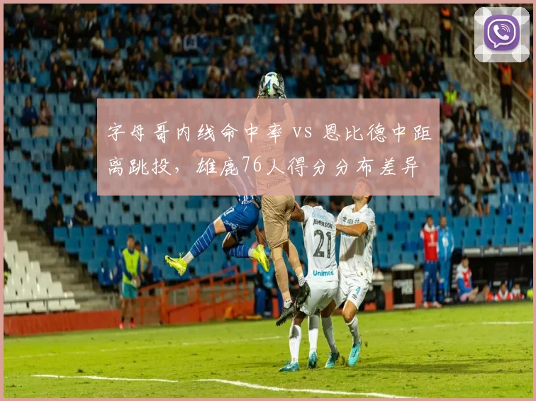 字母哥内线命中率 vs 恩比德中距离跳投，雄鹿76人得分分布差异
