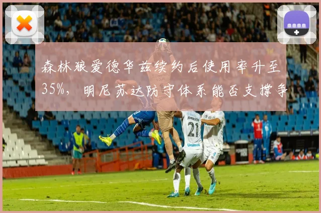 森林狼爱德华兹续约后使用率升至35%,明尼苏达防守体系能否支撑争冠?