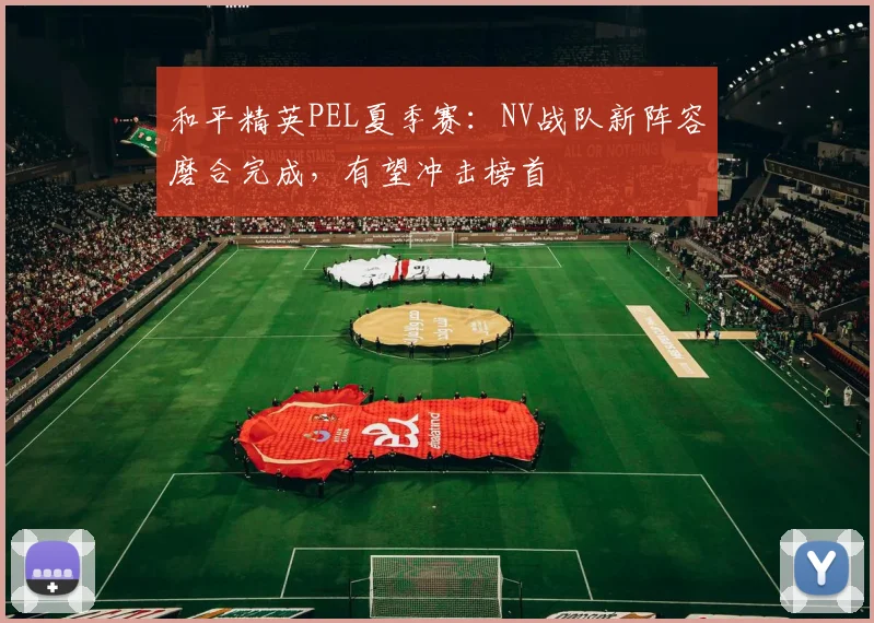 和平精英PEL夏季赛：NV战队新阵容磨合完成，有望冲击榜首